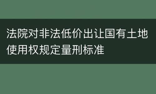 法院对非法低价出让国有土地使用权规定量刑标准