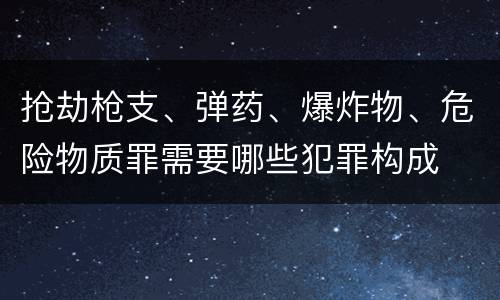 抢劫枪支、弹药、爆炸物、危险物质罪需要哪些犯罪构成