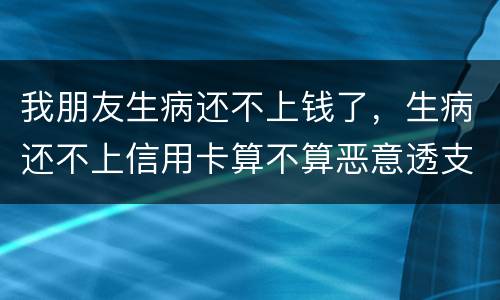 我朋友生病还不上钱了，生病还不上信用卡算不算恶意透支的啊