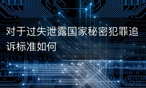 对于过失泄露国家秘密犯罪追诉标准如何