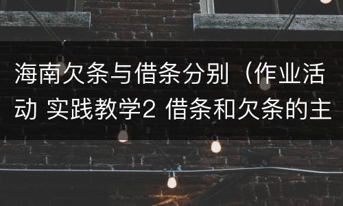 海南欠条与借条分别（作业活动 实践教学2 借条和欠条的主要区别是什么?）
