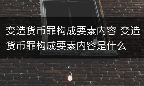 变造货币罪构成要素内容 变造货币罪构成要素内容是什么