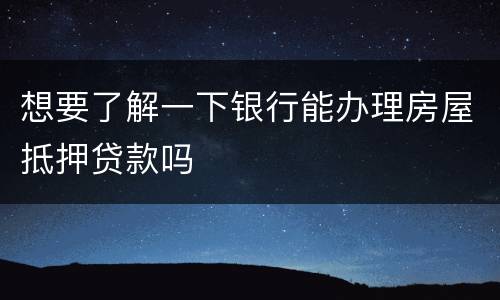 想要了解一下银行能办理房屋抵押贷款吗