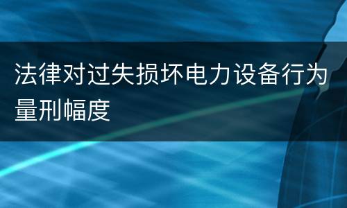 法律对过失损坏电力设备行为量刑幅度