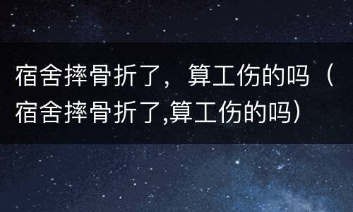 宿舍摔骨折了，算工伤的吗（宿舍摔骨折了,算工伤的吗）