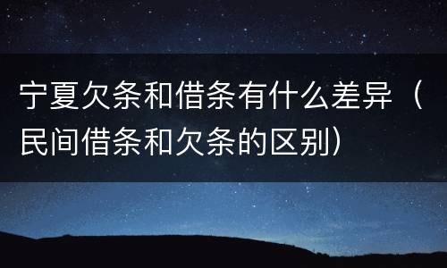 宁夏欠条和借条有什么差异（民间借条和欠条的区别）