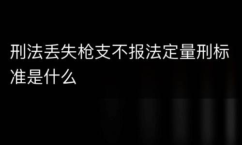 刑法丢失枪支不报法定量刑标准是什么