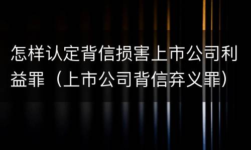 怎样认定背信损害上市公司利益罪（上市公司背信弃义罪）