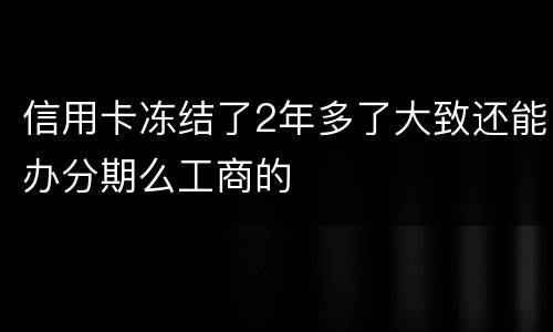信用卡冻结了2年多了大致还能办分期么工商的