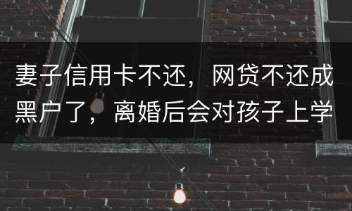 妻子信用卡不还，网贷不还成黑户了，离婚后会对孩子上学有影响吗