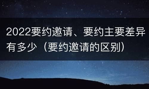 2022要约邀请、要约主要差异有多少（要约邀请的区别）