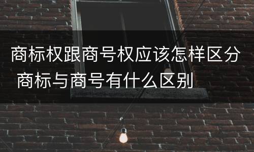 商标权跟商号权应该怎样区分 商标与商号有什么区别