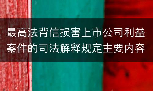 最高法背信损害上市公司利益案件的司法解释规定主要内容有哪些
