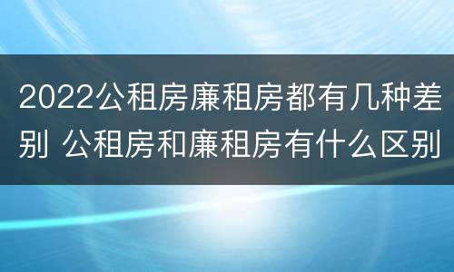 2022公租房廉租房都有几种差别 公租房和廉租房有什么区别?2019年的