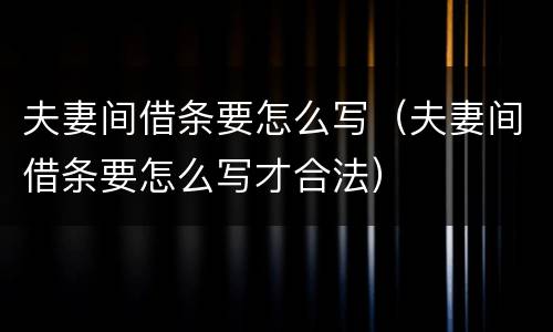 夫妻间借条要怎么写（夫妻间借条要怎么写才合法）