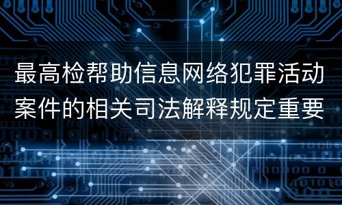 最高检帮助信息网络犯罪活动案件的相关司法解释规定重要内容包括什么