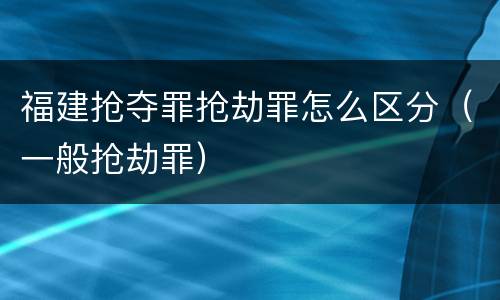 福建抢夺罪抢劫罪怎么区分（一般抢劫罪）