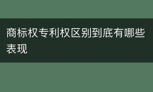 商标权专利权区别到底有哪些表现