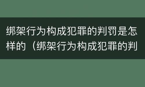 绑架行为构成犯罪的判罚是怎样的（绑架行为构成犯罪的判罚是怎样的呢）