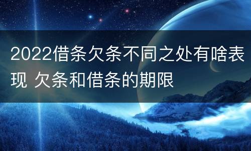 2022借条欠条不同之处有啥表现 欠条和借条的期限