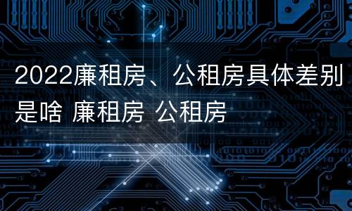 2022廉租房、公租房具体差别是啥 廉租房 公租房