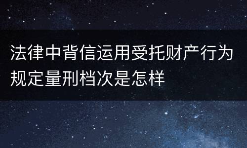 法律中背信运用受托财产行为规定量刑档次是怎样