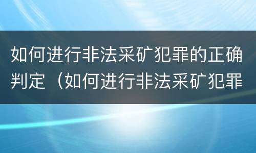 如何进行非法采矿犯罪的正确判定（如何进行非法采矿犯罪的正确判定标准）