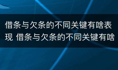 借条与欠条的不同关键有啥表现 借条与欠条的不同关键有啥表现和作用