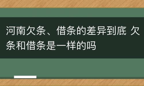 河南欠条、借条的差异到底 欠条和借条是一样的吗