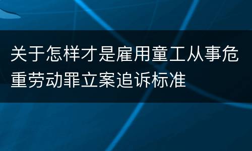 关于怎样才是雇用童工从事危重劳动罪立案追诉标准