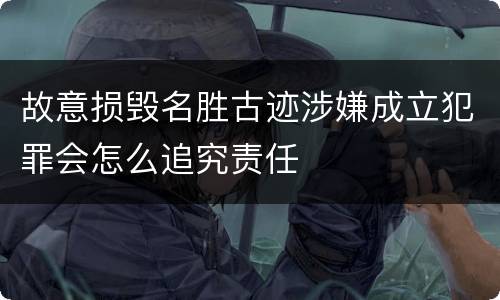 故意损毁名胜古迹涉嫌成立犯罪会怎么追究责任