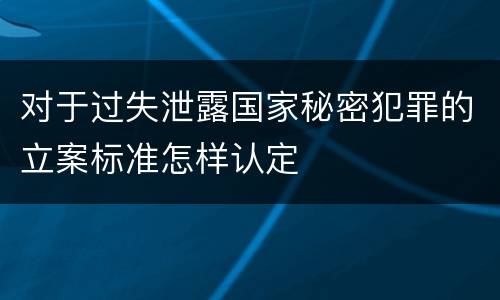对于过失泄露国家秘密犯罪的立案标准怎样认定