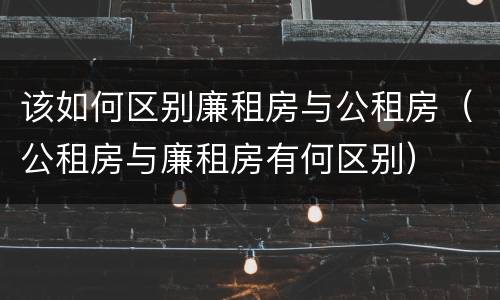 该如何区别廉租房与公租房（公租房与廉租房有何区别）