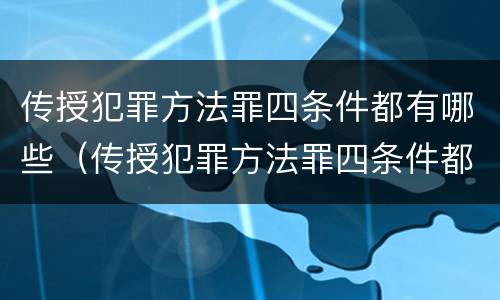 传授犯罪方法罪四条件都有哪些（传授犯罪方法罪四条件都有哪些）