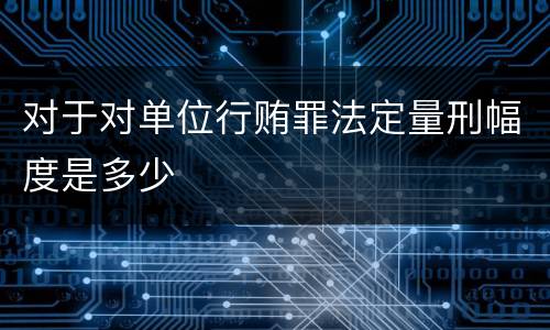 对于对单位行贿罪法定量刑幅度是多少