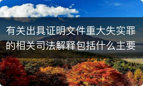有关出具证明文件重大失实罪的相关司法解释包括什么主要内容