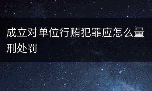 成立对单位行贿犯罪应怎么量刑处罚