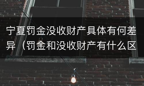 宁夏罚金没收财产具体有何差异（罚金和没收财产有什么区别）