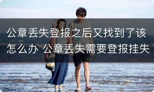 公章丢失登报之后又找到了该怎么办 公章丢失需要登报挂失?