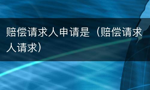 赔偿请求人申请是（赔偿请求人请求）