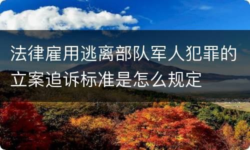 法律雇用逃离部队军人犯罪的立案追诉标准是怎么规定