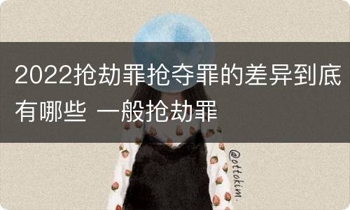2022抢劫罪抢夺罪的差异到底有哪些 一般抢劫罪