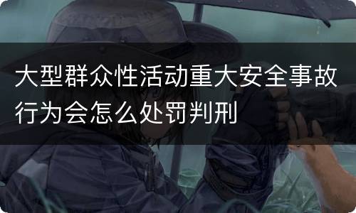 大型群众性活动重大安全事故行为会怎么处罚判刑