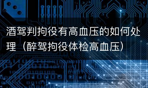 酒驾判拘役有高血压的如何处理（醉驾拘役体检高血压）