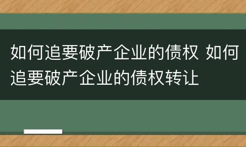 如何追要破产企业的债权 如何追要破产企业的债权转让