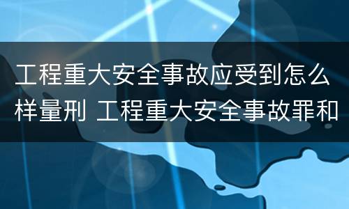 工程重大安全事故应受到怎么样量刑 工程重大安全事故罪和重大安全事故