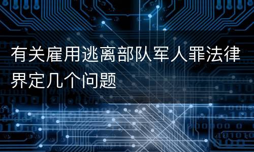 有关雇用逃离部队军人罪法律界定几个问题