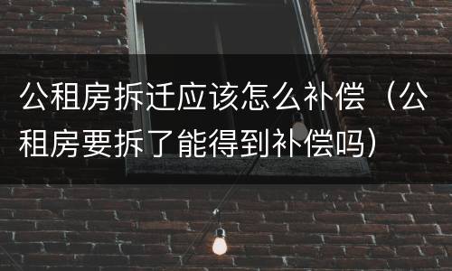 公租房拆迁应该怎么补偿（公租房要拆了能得到补偿吗）