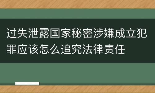 过失泄露国家秘密涉嫌成立犯罪应该怎么追究法律责任