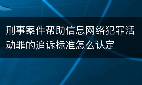 刑事案件帮助信息网络犯罪活动罪的追诉标准怎么认定